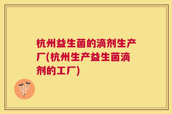 杭州益生菌的滴剂生产厂(杭州生产益生菌滴剂的工厂)