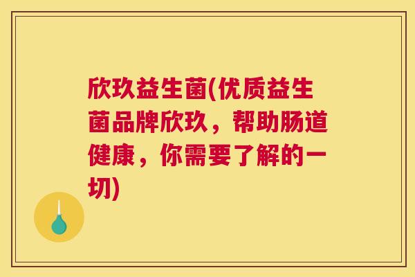欣玖益生菌(优质益生菌品牌欣玖，帮助肠道健康，你需要了解的一切)