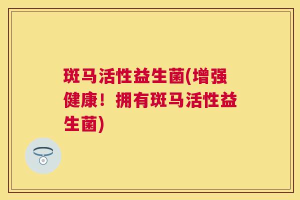 斑马活性益生菌(增强健康！拥有斑马活性益生菌)