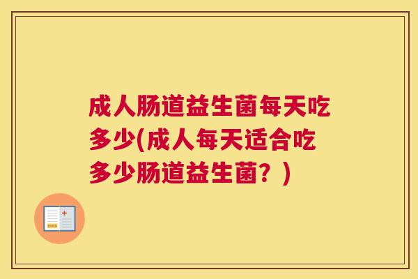 成人肠道益生菌每天吃多少(成人每天适合吃多少肠道益生菌？)