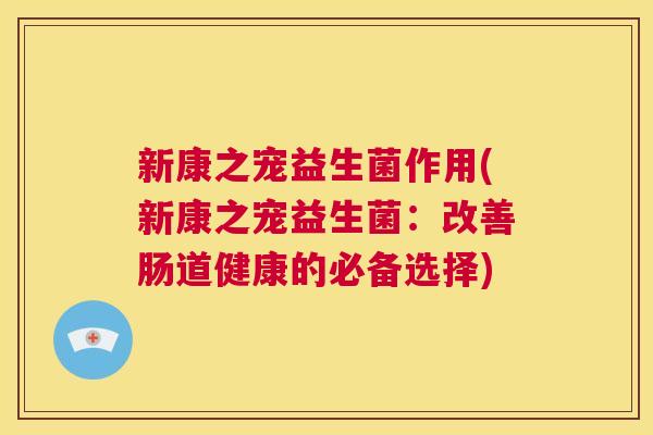 新康之宠益生菌作用(新康之宠益生菌：改善肠道健康的必备选择)