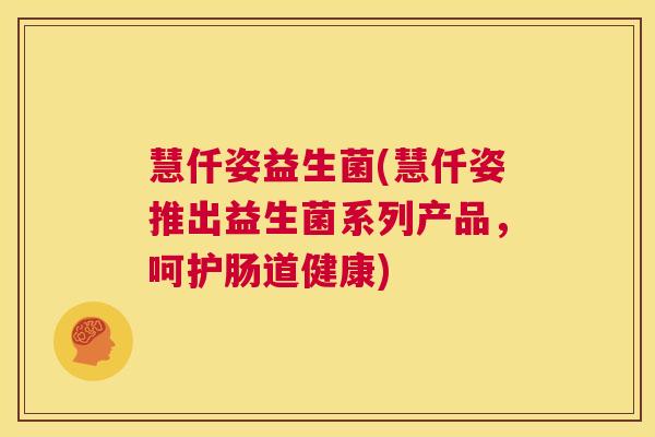 慧仟姿益生菌(慧仟姿推出益生菌系列产品，呵护肠道健康)
