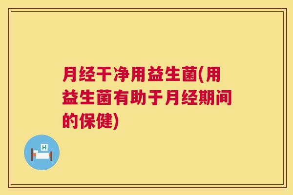 月经干净用益生菌(用益生菌有助于月经期间的保健)