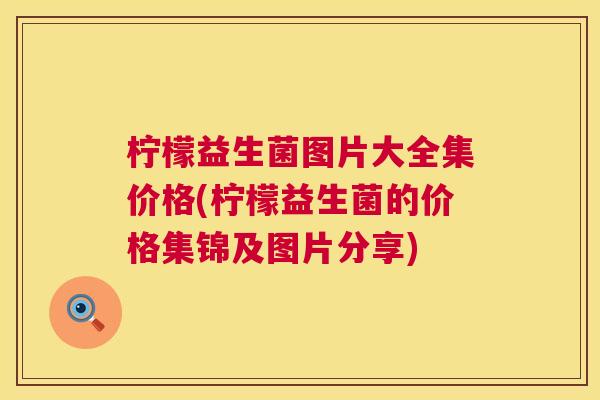 柠檬益生菌图片大全集价格(柠檬益生菌的价格集锦及图片分享)