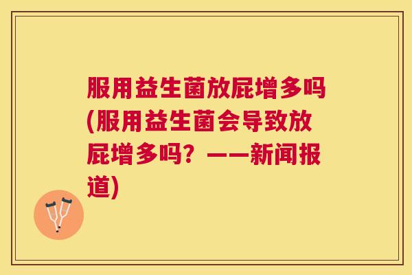 服用益生菌放屁增多吗(服用益生菌会导致放屁增多吗？——新闻报道)