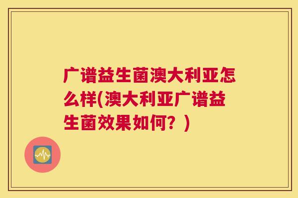 广谱益生菌澳大利亚怎么样(澳大利亚广谱益生菌效果如何？)