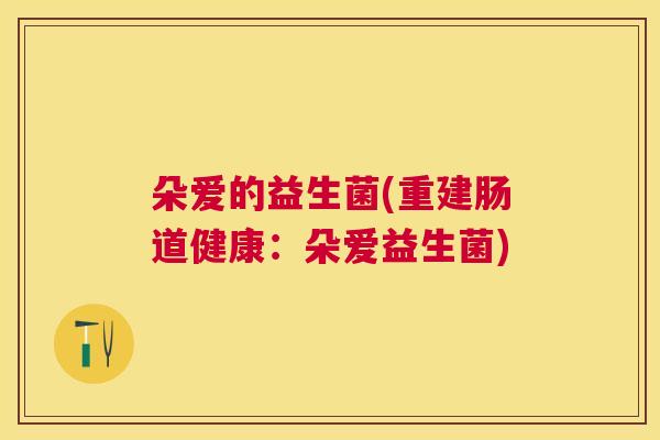 朵爱的益生菌(重建肠道健康：朵爱益生菌)