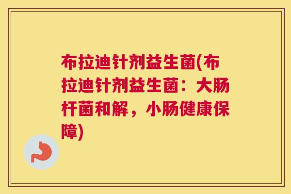 布拉迪针剂益生菌(布拉迪针剂益生菌：大肠杆菌和解，小肠健康保障)