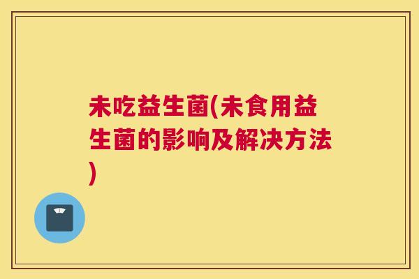 未吃益生菌(未食用益生菌的影响及解决方法)