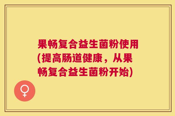 果畅复合益生菌粉使用(提高肠道健康，从果畅复合益生菌粉开始)