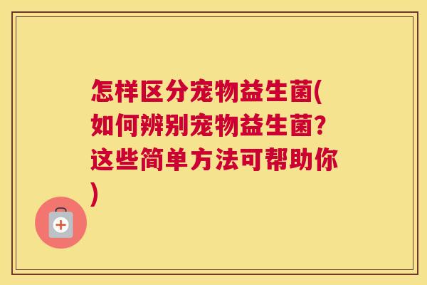 怎样区分宠物益生菌(如何辨别宠物益生菌？这些简单方法可帮助你)