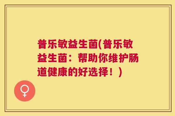 普乐敏益生菌(普乐敏益生菌：帮助你维护肠道健康的好选择！)
