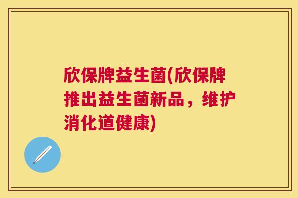 欣保牌益生菌(欣保牌推出益生菌新品，维护消化道健康)