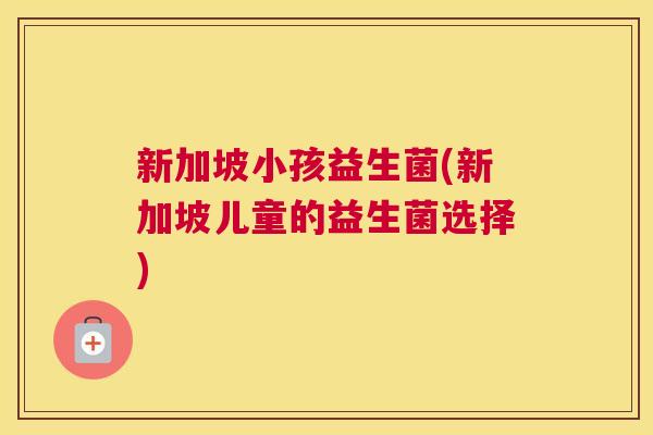 新加坡小孩益生菌(新加坡儿童的益生菌选择)