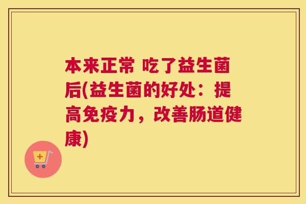 本来正常 吃了益生菌后(益生菌的好处：提高免疫力，改善肠道健康)
