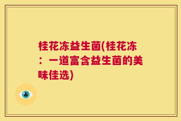 桂花冻益生菌(桂花冻：一道富含益生菌的美味佳选)