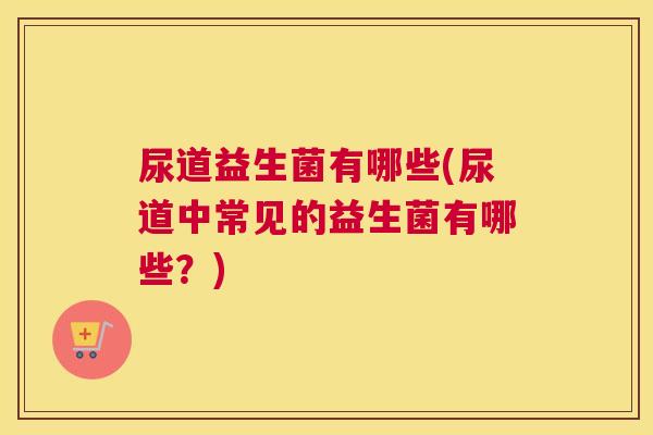 尿道益生菌有哪些(尿道中常见的益生菌有哪些？)