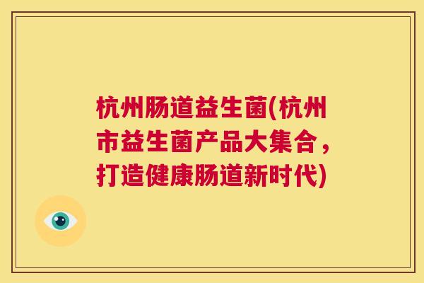 杭州肠道益生菌(杭州市益生菌产品大集合，打造健康肠道新时代)