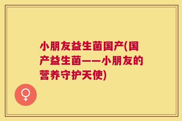 小朋友益生菌国产(国产益生菌——小朋友的营养守护天使)