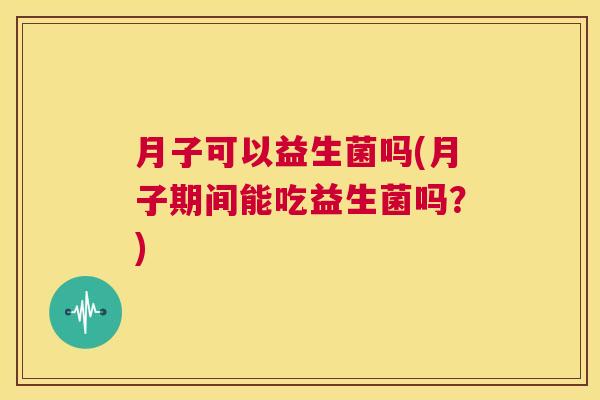 月子可以益生菌吗(月子期间能吃益生菌吗？)