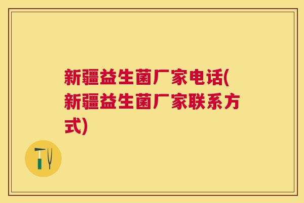 新疆益生菌厂家电话(新疆益生菌厂家联系方式)