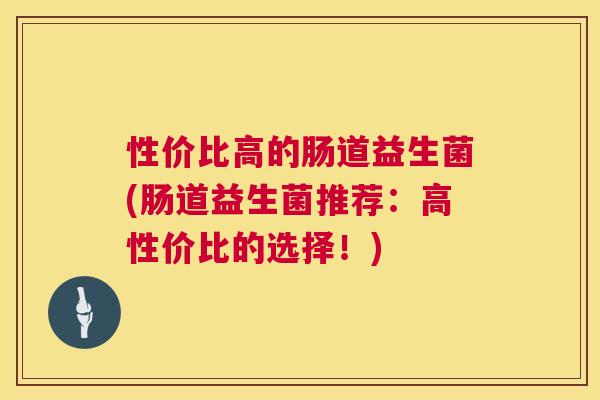 性价比高的肠道益生菌(肠道益生菌推荐：高性价比的选择！)
