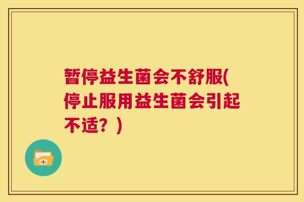 暂停益生菌会不舒服(停止服用益生菌会引起不适？)