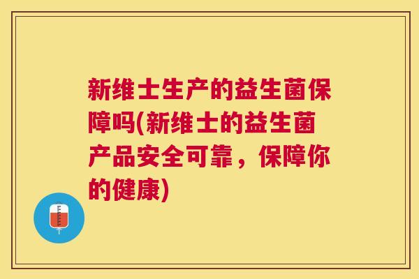 新维士生产的益生菌保障吗(新维士的益生菌产品安全可靠，保障你的健康)