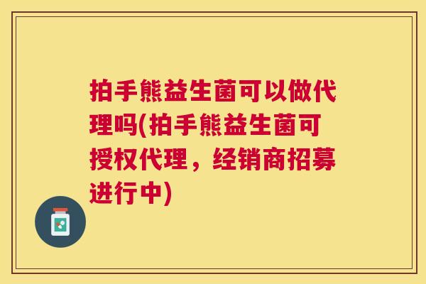 拍手熊益生菌可以做代理吗(拍手熊益生菌可授权代理，经销商招募进行中)