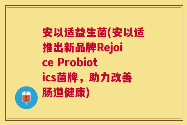 安以适益生菌(安以适推出新品牌Rejoice Probiotics菌牌，助力改善肠道健康)