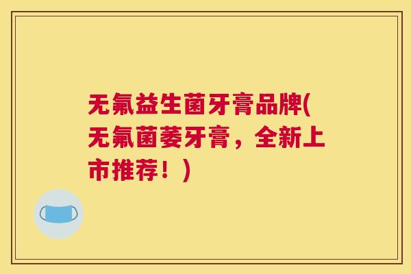 无氟益生菌牙膏品牌(无氟菌萎牙膏，全新上市推荐！)
