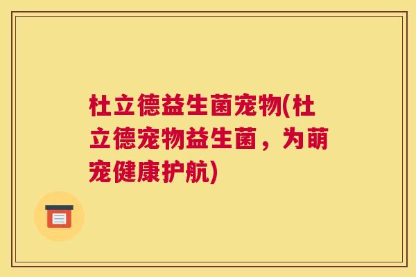 杜立德益生菌宠物(杜立德宠物益生菌，为萌宠健康护航)