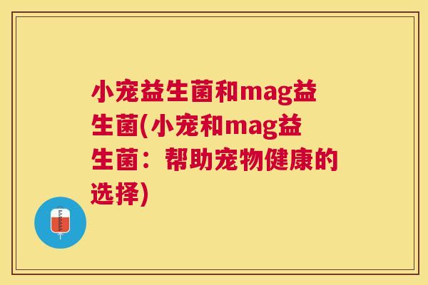 小宠益生菌和mag益生菌(小宠和mag益生菌：帮助宠物健康的选择)