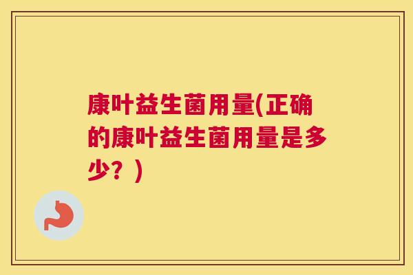 康叶益生菌用量(正确的康叶益生菌用量是多少？)