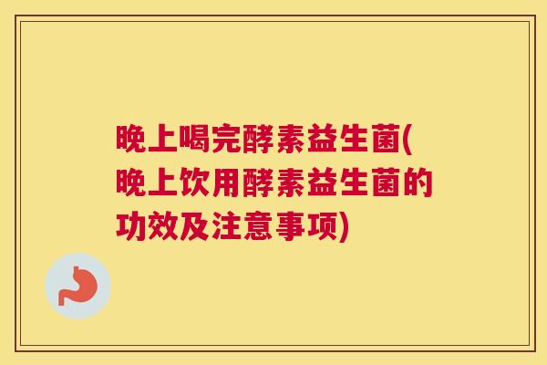 晚上喝完酵素益生菌(晚上饮用酵素益生菌的功效及注意事项)