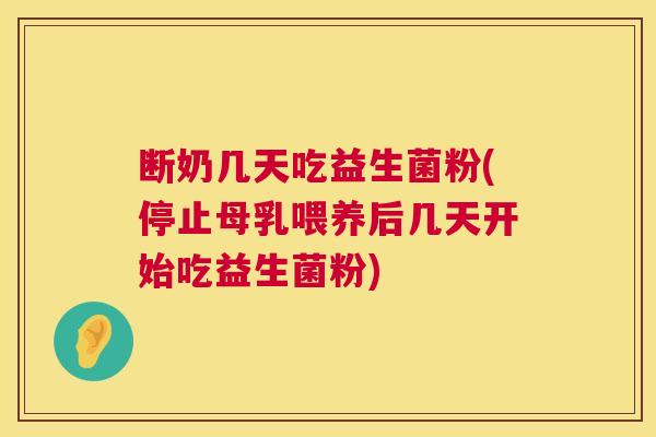 断奶几天吃益生菌粉(停止母乳喂养后几天开始吃益生菌粉)