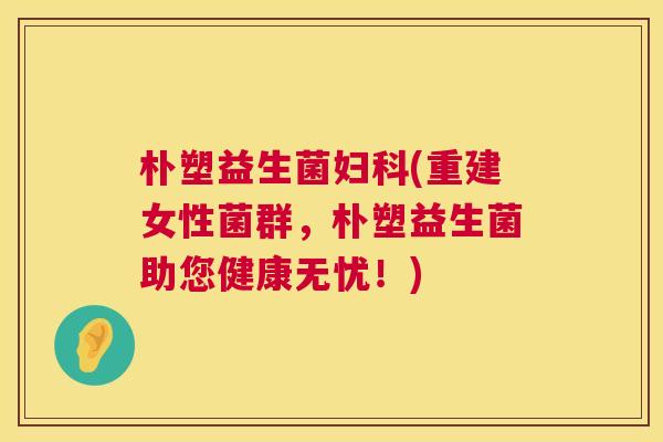 朴塑益生菌妇科(重建女性菌群，朴塑益生菌助您健康无忧！)