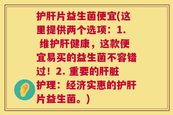 护肝片益生菌便宜(这里提供两个选项：1. 维护肝健康，这款便宜易买的益生菌不容错过！2. 重要的肝脏护理：经济实惠的护肝片益生菌。)