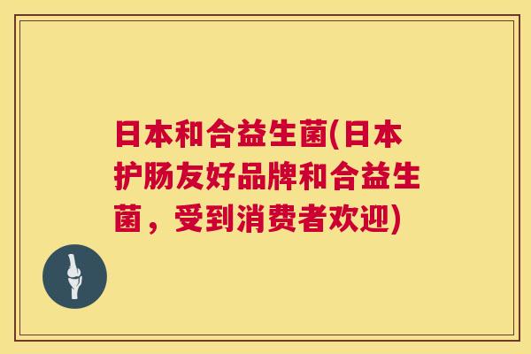 日本和合益生菌(日本护肠友好品牌和合益生菌，受到消费者欢迎)