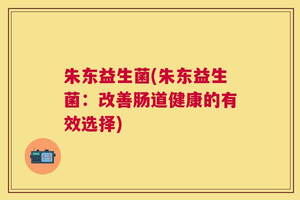 朱东益生菌(朱东益生菌：改善肠道健康的有效选择)