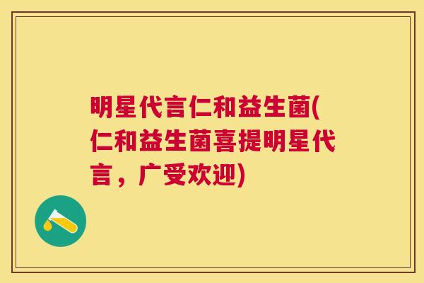 明星代言仁和益生菌(仁和益生菌喜提明星代言，广受欢迎)