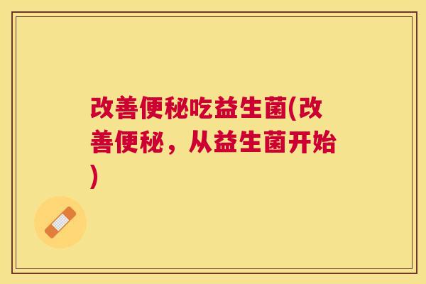 改善便秘吃益生菌(改善便秘，从益生菌开始)