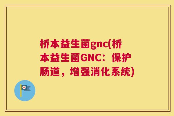 桥本益生菌gnc(桥本益生菌GNC：保护肠道，增强消化系统)
