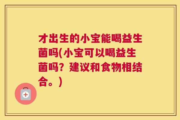 才出生的小宝能喝益生菌吗(小宝可以喝益生菌吗？建议和食物相结合。)