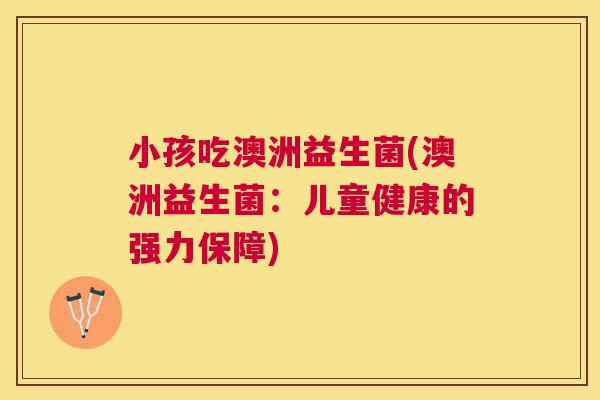 小孩吃澳洲益生菌(澳洲益生菌：儿童健康的强力保障)