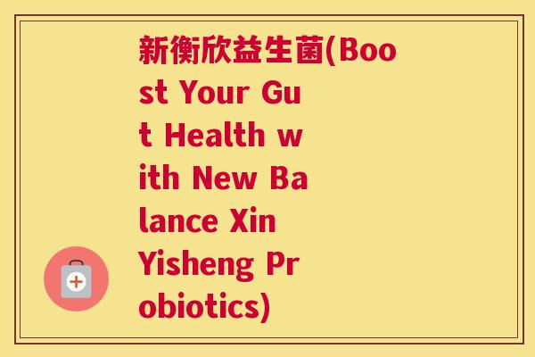 新衡欣益生菌(Boost Your Gut Health with New Balance Xin Yisheng Probiotics)