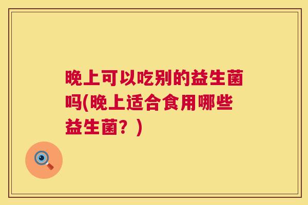 晚上可以吃别的益生菌吗(晚上适合食用哪些益生菌？)