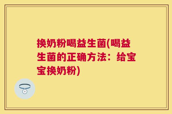 换奶粉喝益生菌(喝益生菌的正确方法：给宝宝换奶粉)