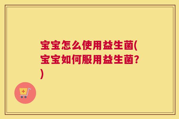 宝宝怎么使用益生菌(宝宝如何服用益生菌？)