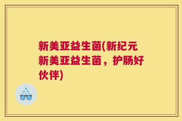 新美亚益生菌(新纪元新美亚益生菌，护肠好伙伴)